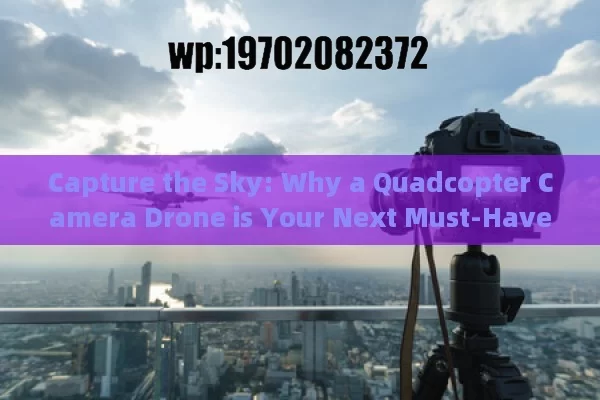 Capture the Sky: Why a Quadcopter Camera Drone is Your Next Must-Have Gadget