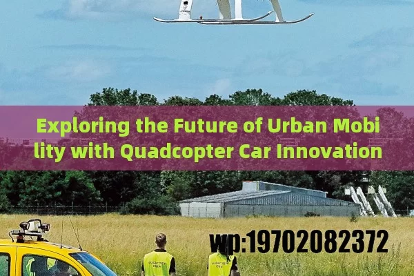 Exploring the Future of Urban Mobility with Quadcopter Car Innovations