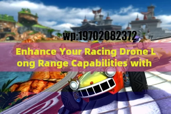 Enhance Your Racing Drone Long Range Capabilities with Cutting-Edge Technology