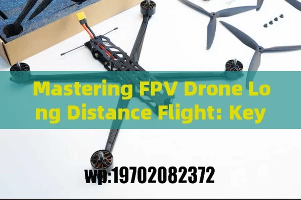 Mastering FPV Drone Long Distance Flight: Key Components, Optimization, and Safety Tips