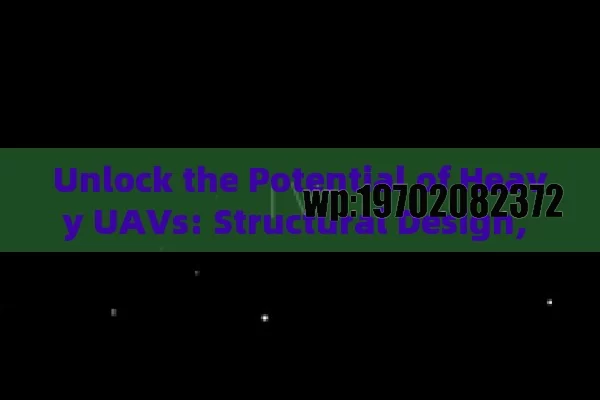 Unlock the Potential of Heavy UAVs: Structural Design, Applications, and Market Trends